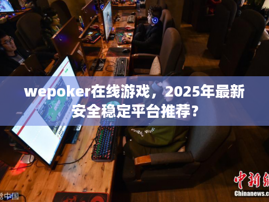 wepoker在线游戏,2025年最新安全稳定平台推荐? wepoker在线游戏,2025年最新安全稳定平台推荐?