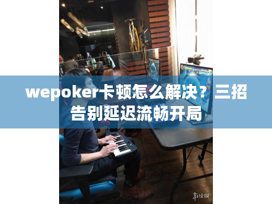 wepoker卡顿怎么解决?三招告别延迟流畅开局 wepoker卡顿怎么解决?三招告别延迟流畅开局