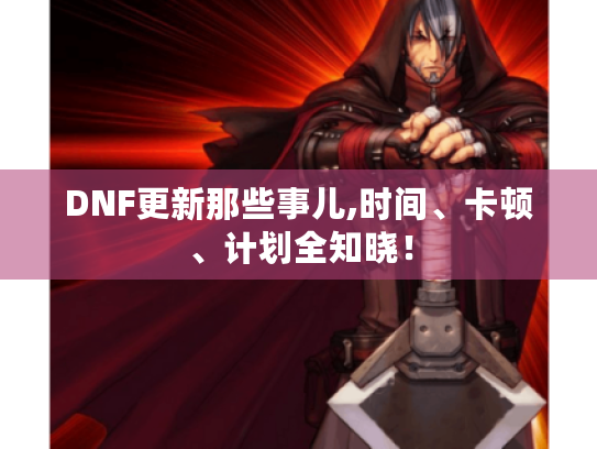 DNF更新那些事儿,时间、卡顿、计划全知晓！
