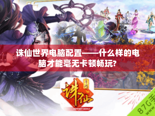 诛仙世界电脑配置——什么样的电脑才能毫无卡顿畅玩?
