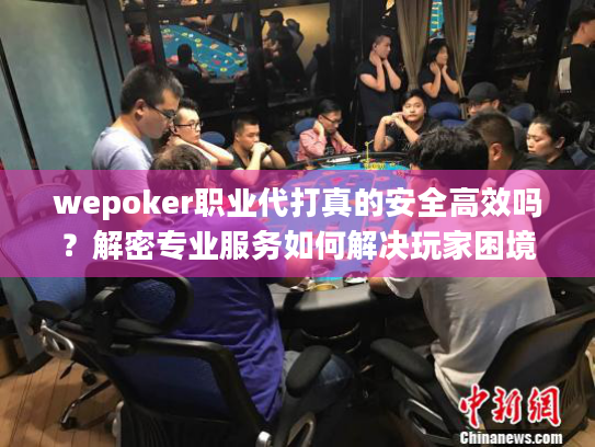 wepoker职业代打真的安全高效吗？解密专业服务如何解决玩家困境