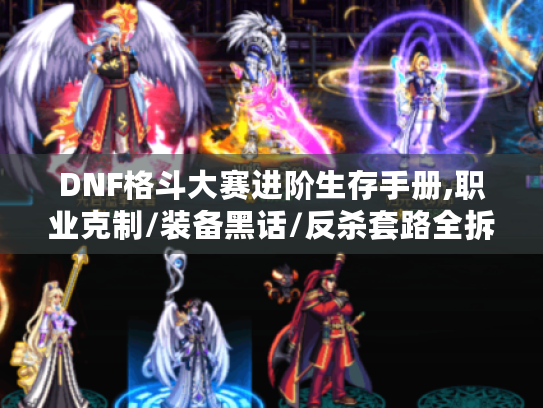 DNF格斗大赛进阶生存手册,职业克制/装备黑话/反杀套路全拆解