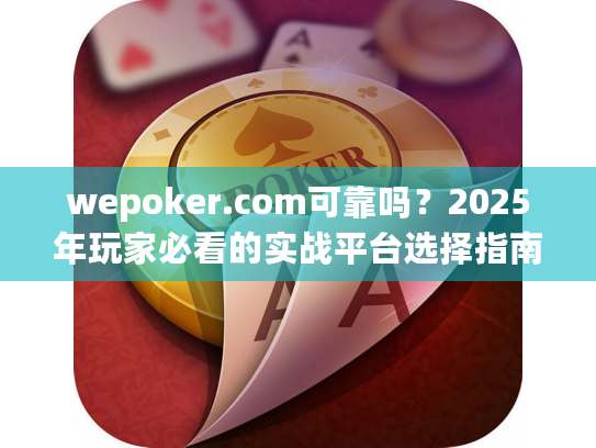 wepoker.com可靠吗？2025年玩家必看的实战平台选择指南