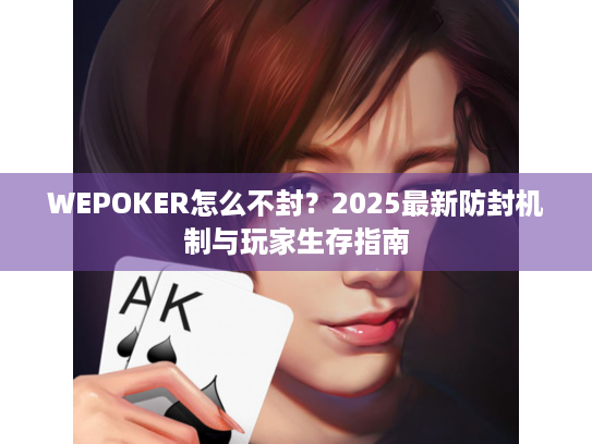 WEPOKER怎么不封?2025最新防封机制与玩家生存指南 WEPOKER怎么不封?2025最新防封机制与玩家生存指南