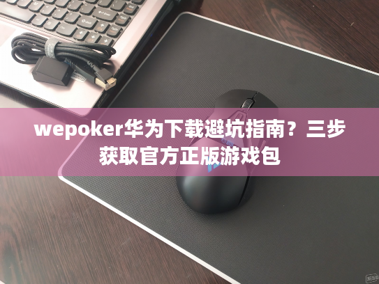 wepoker华为下载避坑指南？三步获取官方正版游戏包