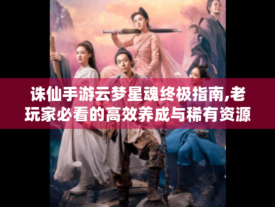 诛仙手游云梦星魂终极指南,老玩家必看的高效养成与稀有资源攻略