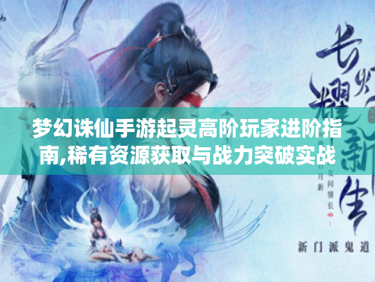 梦幻诛仙手游起灵高阶玩家进阶指南,稀有资源获取与战力突破实战解析