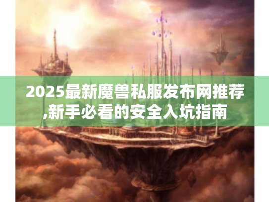 2025最新魔兽私服发布网推荐,新手必看的安全入坑指南