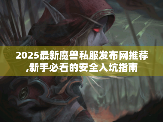 2025最新魔兽私服发布网推荐,新手必看的安全入坑指南