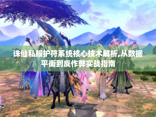 诛仙私服护符系统核心技术解析,从数据平衡到反作弊实战指南