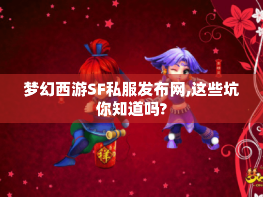 梦幻西游SF私服发布网,这些坑你知道吗?
