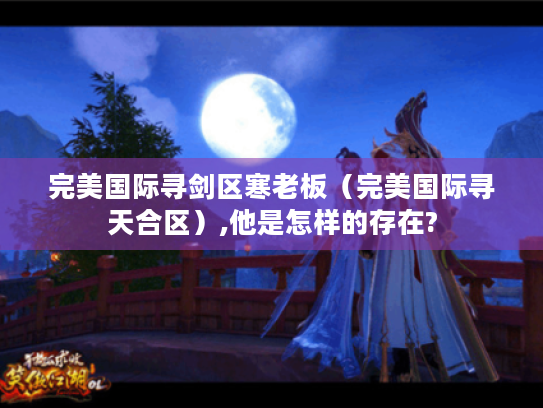 完美国际寻剑区寒老板（完美国际寻天合区）,他是怎样的存在?