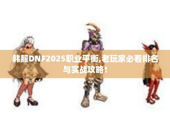 韩服DNF2025职业平衡,老玩家必看排名与实战攻略! 韩服DNF2025职业平衡,老玩家必看排名与实战攻略!