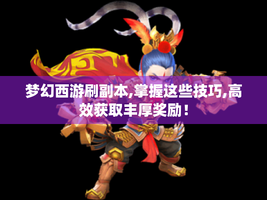 梦幻西游刷副本,掌握这些技巧,高效获取丰厚奖励! 梦幻西游刷副本,掌握这些技巧,高效获取丰厚奖励!