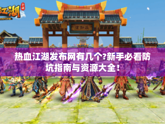 热血江湖发布网有几个?新手必看防坑指南与资源大全！