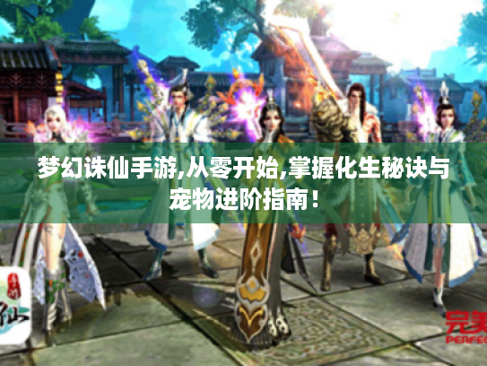 梦幻诛仙手游,从零开始,掌握化生秘诀与宠物进阶指南！