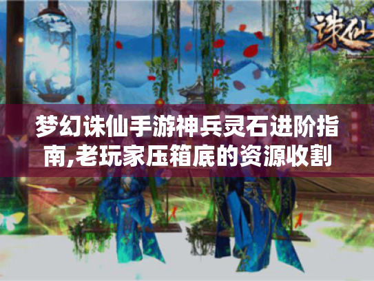 梦幻诛仙手游神兵灵石进阶指南,老玩家压箱底的资源收割法则