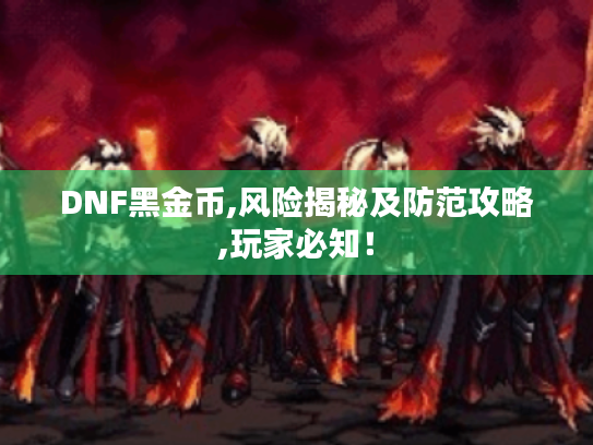 DNF黑金币,风险揭秘及防范攻略,玩家必知! DNF黑金币,风险揭秘及防范攻略,玩家必知!