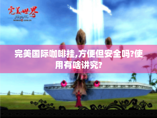 完美国际咖啡挂,方便但安全吗?使用有啥讲究?