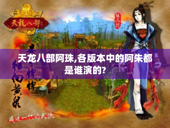 天龙八部阿珠,各版本中的阿朱都是谁演的? 天龙八部阿珠,各版本中的阿朱都是谁演的?