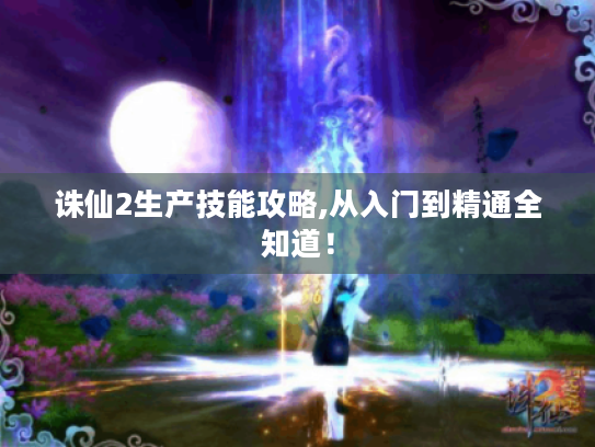 诛仙2生产技能攻略,从入门到精通全知道！