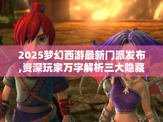 2025梦幻西游最新门派发布,资深玩家万字解析三大隐藏机制与速冲攻略