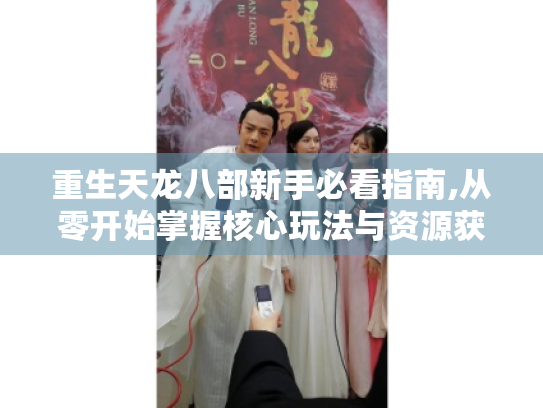 重生天龙八部新手必看指南,从零开始掌握核心玩法与资源获取秘籍