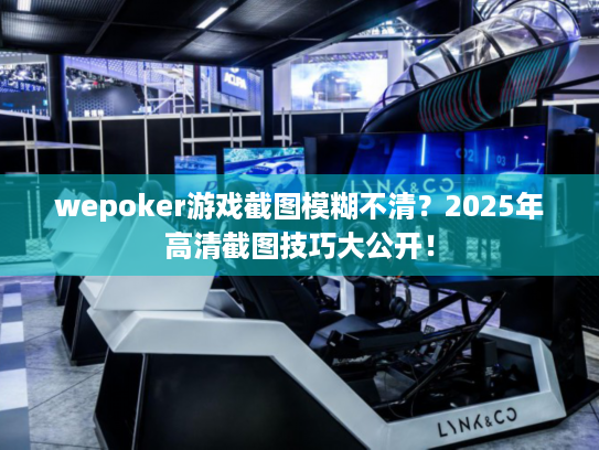 wepoker游戏截图模糊不清？2025年高清截图技巧大公开！