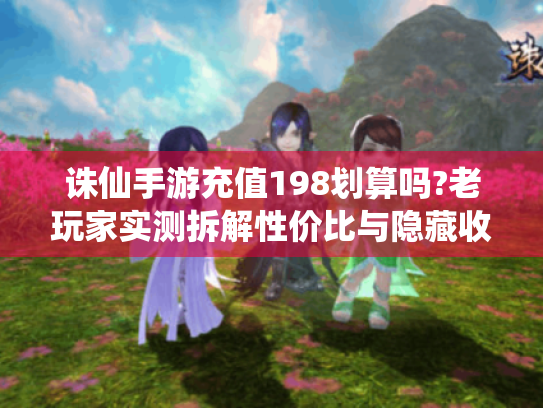 诛仙手游充值198划算吗?老玩家实测拆解性价比与隐藏收益! 诛仙手游充值198划算吗?老玩家实测拆解性价比与隐藏收益!