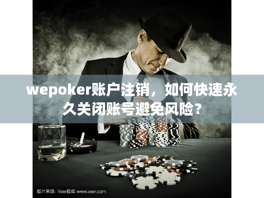 wepoker账户注销，如何快速永久关闭账号避免风险？