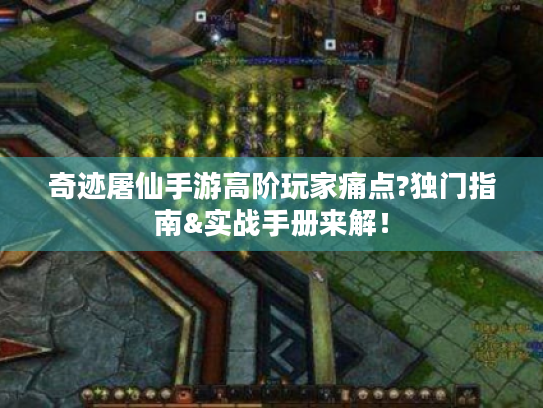 奇迹屠仙手游高阶玩家痛点?独门指南&实战手册来解! 奇迹屠仙手游高阶玩家痛点?独门指南&实战手册来解!