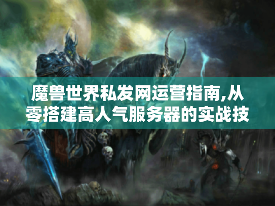 魔兽世界私发网运营指南,从零搭建高人气服务器的实战技术方案 魔兽世界私发网运营指南,从零搭建高人气服务器的实战技术方案