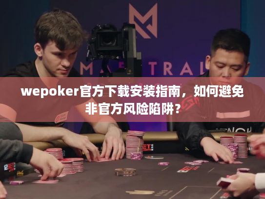 wepoker官方下载安装指南，如何避免非官方风险陷阱？