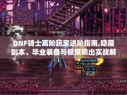 DNF骑士高阶玩家进阶指南,隐藏副本、毕业装备与极限输出实战解析
