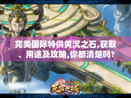 完美国际特供黄沉之石,获取、用途及攻略,你都清楚吗?