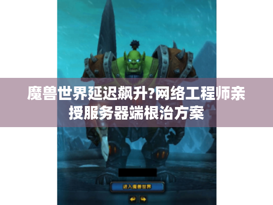魔兽世界延迟飙升?网络工程师亲授服务器端根治方案
