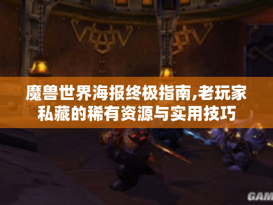 魔兽世界海报终极指南,老玩家私藏的稀有资源与实用技巧 魔兽世界海报终极指南,老玩家私藏的稀有资源与实用技巧