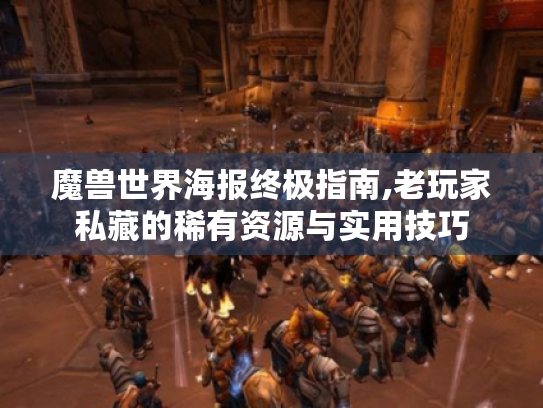 魔兽世界海报终极指南,老玩家私藏的稀有资源与实用技巧 魔兽世界海报终极指南,老玩家私藏的稀有资源与实用技巧