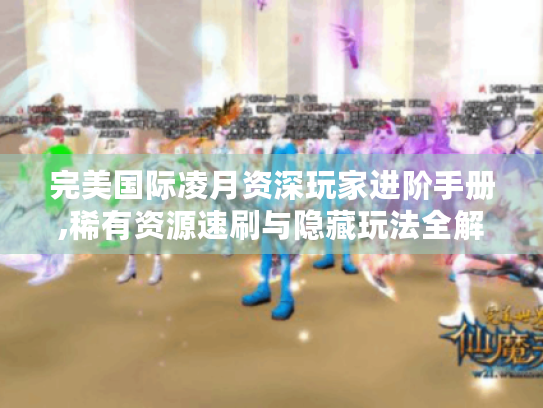 完美国际凌月资深玩家进阶手册,稀有资源速刷与隐藏玩法全解析