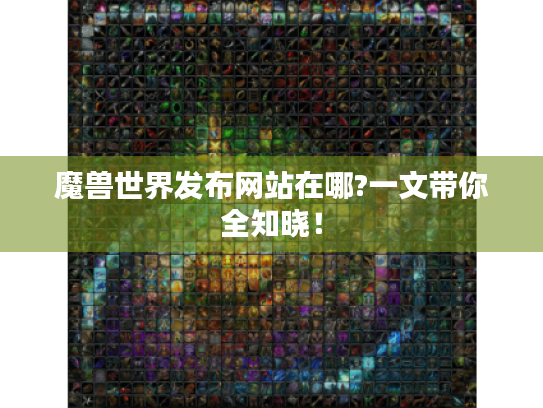 魔兽世界发布网站在哪?一文带你全知晓! 魔兽世界发布网站在哪?一文带你全知晓!