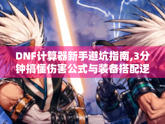 DNF计算器新手避坑指南,3分钟搞懂伤害公式与装备搭配逻辑！