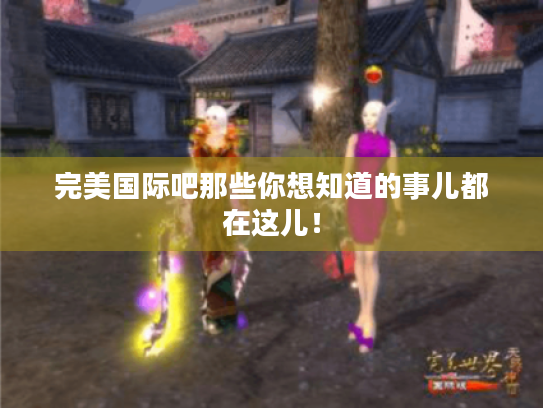 完美国际吧那些你想知道的事儿都在这儿！