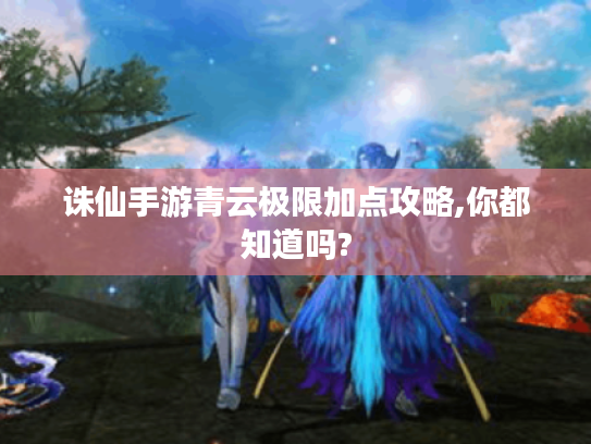 诛仙手游青云极限加点攻略,你都知道吗? 诛仙手游青云极限加点攻略,你都知道吗?