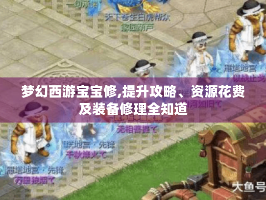 梦幻西游宝宝修,提升攻略、资源花费及装备修理全知道 梦幻西游宝宝修,提升攻略、资源花费及装备修理全知道