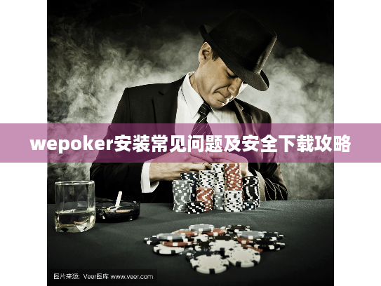 wepoker安装常见问题及安全下载攻略 wepoker安装常见问题及安全下载攻略
