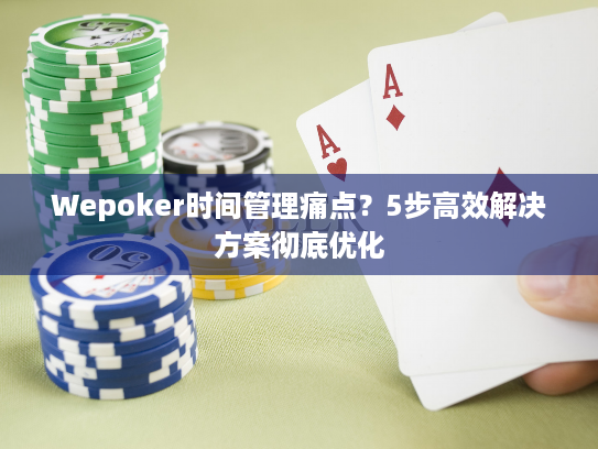 Wepoker时间管理痛点?5步高效解决方案彻底优化 Wepoker时间管理痛点?5步高效解决方案彻底优化