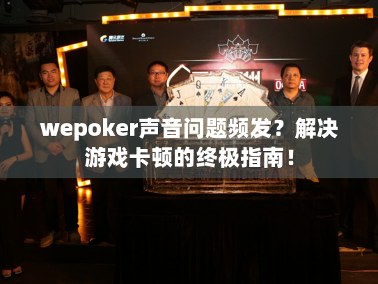 wepoker声音问题频发？解决游戏卡顿的终极指南！