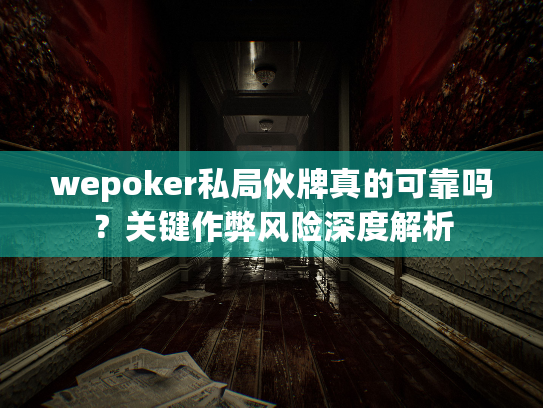 wepoker私局伙牌真的可靠吗？关键作弊风险深度解析