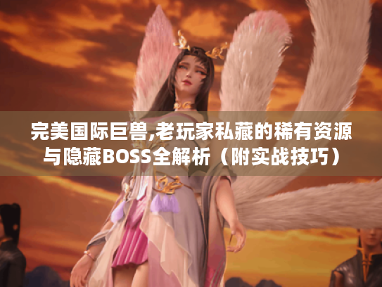 完美国际巨兽,老玩家私藏的稀有资源与隐藏BOSS全解析（附实战技巧）
