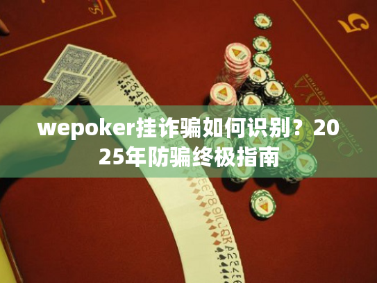 wepoker挂诈骗如何识别？2025年防骗终极指南